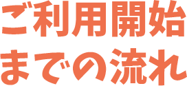 ご利用開始までの流れ