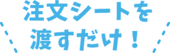 注文シートを渡すだけ!