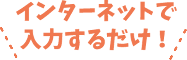 インターネットで入力するだけ!
